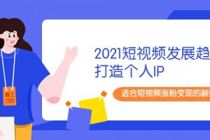 2021短视频发展趋势+打造个人IP，适合短视频涨粉变现的新媒体人