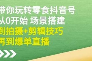 隋校长《带你玩转抖音零食号》从0开始场景搭建，拍摄+剪辑技巧再到爆单