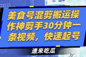 美食号混剪搬运操作神剪手30分钟一条视频,快速起号