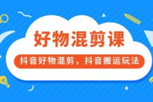 万三好物混剪课，抖音好物混剪，抖音搬运玩法 价值1980元