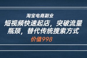 淘宝电商副业：短视频快速起店，突破流量瓶颈，替代传统搜索方式 (价值998)