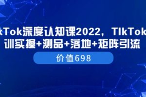 TIkTok深度认知课2022，TIkTok培训实操+测品+落地+矩阵引流（价值698）