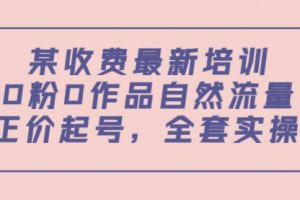 某收费最新培训：0粉0作品自然流量+正价起号，全套实操课！