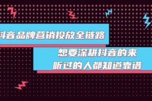 抖音品牌营销投放全链路：想要深耕抖音的来，听过的人都知道靠谱