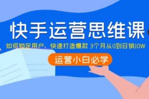 快手运营思维课：如何锁定用户，快速打造爆款 3个月从0到日销10W