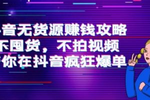 抖音无货源赚钱攻略，不囤货，不拍视频，带你在抖音疯狂爆单！