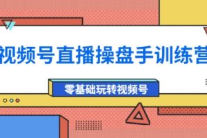 外面收费700的视频号直播操盘手训练营：零基础玩转视频号（10节课）