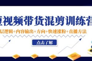 短视频带货混剪训练营：底层逻辑+内容输出+方向+快速涨粉+直播方法！