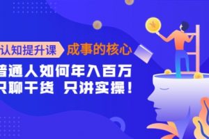 认知提升课-成事的核心：普通人如何年入百万，只聊干货 只讲实操！