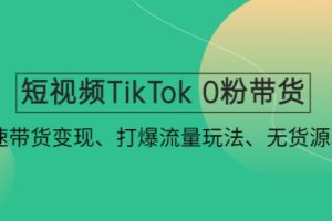 短视频TikTok 0粉带货：快速带货变现、打爆流量玩法、无货源玩法！