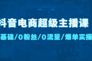 抖音电商超级主播课：0基础、0粉丝、0流量、爆单实操！