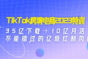 TikTok跨境电商2023特训：35亿下载＋10亿月活，不能错过的亿级红利风口