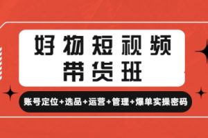 好物短视频带货班：账号定位+选品+运营+管理+爆单实操密码！