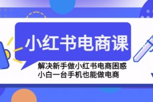 小红书电商课程，解决新手做小红书电商困惑，小白一台手机也能做电商