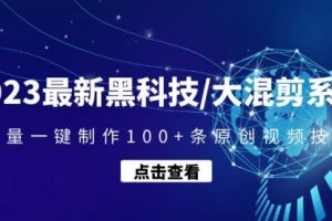 2023最新黑科技/大混剪系统：批量一键制作100+条原创视频技能