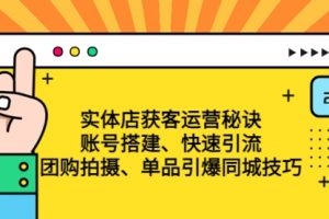 实体店获客运营秘诀：账号搭建-快速引流-团购拍摄-单品引爆同城技巧 等等