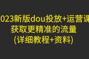 2023新版dou投放+运营课：获取更精准的流量(详细教程+资料)