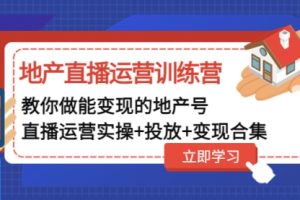 地产直播运营训练营：教你做能变现的地产号（直播运营实操+投放+变现合集）