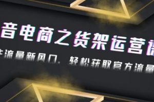 2023抖音电商之货架运营课：抓住流量新风口，轻松获取官方流量扶持！