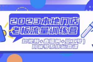 2023本地门店老板流量训练营（短视频+直播间+员工号）同城号系统运营课