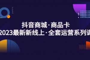 抖音商城·商品卡，2023最新新线上·全套运营系列课！