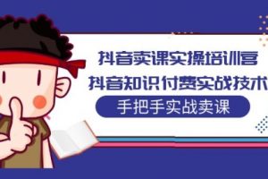 抖音卖课实操培训营：抖音知识付费实战技术，手把手实战课！