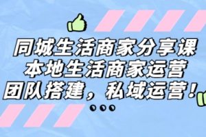 同城生活商家分享课：本地生活商家运营，团队搭建，私域运营！