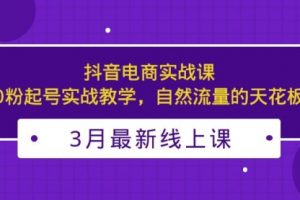 3月最新抖音电商实战课：0粉起号实战教学，自然流量的天花板