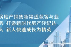 房地产销售新渠道获客与业务 打造新时代房产经纪达人 新人快速成长为精英