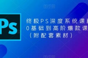 终极-PS全面深度系统课程，0基础到高阶爆款课程（附配套素材）