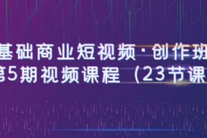 0基础商业短视频·创作班：第5期视频课程（23节课）