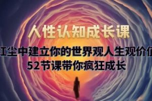 人性认知成长课，在红尘中建立你的世界观人生观价值观，52节课带你疯狂成长