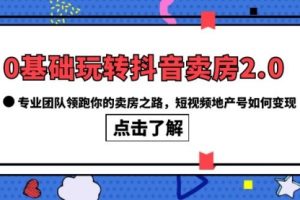 0基础玩转抖音-卖房2.0，专业团队领跑你的卖房之路，短视频地产号如何变现