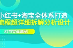 小红书+淘宝·全体系打造，流程超详细拆解分析设计，82节实战课程！