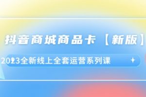 抖音·商城商品卡【新版】，2023全新线上全套运营系列课