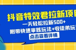 抖音特效君拉新项目 轻松拉新500+ 附带快速审核玩法+收徒弟玩法