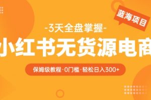 2023小红书无货源电商【保姆级教程从0到日入300】爆单3W