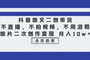 抖音图文二创带货，不直播，不拍视频，不用混剪，图片二次创作变现 月入10w