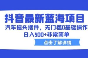 抖音最新蓝海项目，汽车摇头摆件，无门槛0基础操作，一天500+非常简单