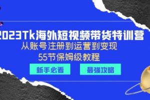 2023Tk海外-短视频带货特训营：从账号注册到运营到变现-55节保姆级教程！