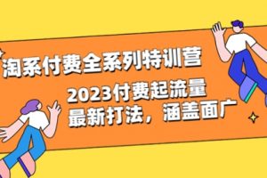 淘系付费全系列特训营：2023付费起流量最新打法，涵盖面广（30节）