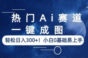 热门Ai赛道，一键成图，轻松一天300+！小白0基础易上手