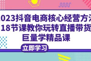 2023抖音电商核心经营方法：18节课教你玩转直播带货，巨量学精品课