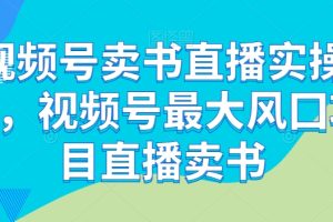 视频号卖书直播实操营，视频号最大风囗项目直播卖书