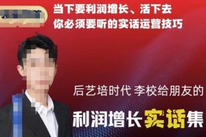 后艺培时代李校给朋友的利润增长实话集，当下要利润增长、活下去你必须要听的实话运营技巧