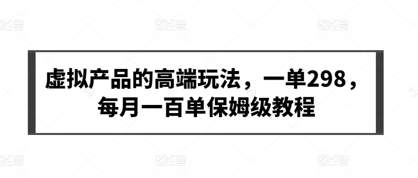 虚拟产品的高端玩法，一单298，每月一百单保姆级教程【揭秘】