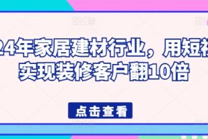 2024年家居建材行业，用短视频实现装修客户翻10倍