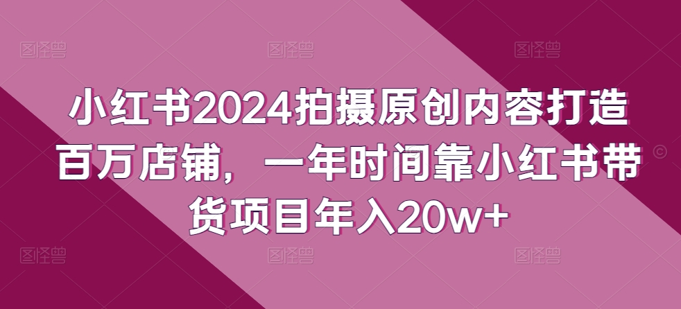 小红书2024拍摄原创内容打造百万店铺，一年时间靠小红书带货项目年入20w+