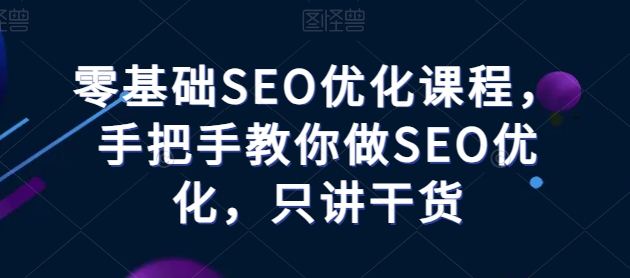 零基础SEO优化课程，手把手教你做SEO优化，只讲干货