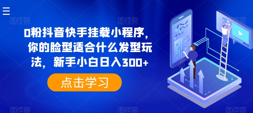 0粉抖音快手挂载小程序，你的脸型适合什么发型玩法，新手小白日入300+【揭秘】